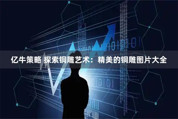 亿牛策略 探索铜雕艺术：精美的铜雕图片大全